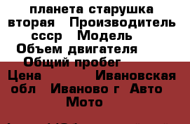 планета старушка вторая › Производитель ­ ссср › Модель ­ 2 › Объем двигателя ­ 1 › Общий пробег ­ 100 › Цена ­ 5 000 - Ивановская обл., Иваново г. Авто » Мото   